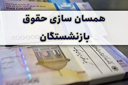 همسان سازی حقوق بازنشستگان و اظهارات درباره افزایش محسوس دریافتی‌ها